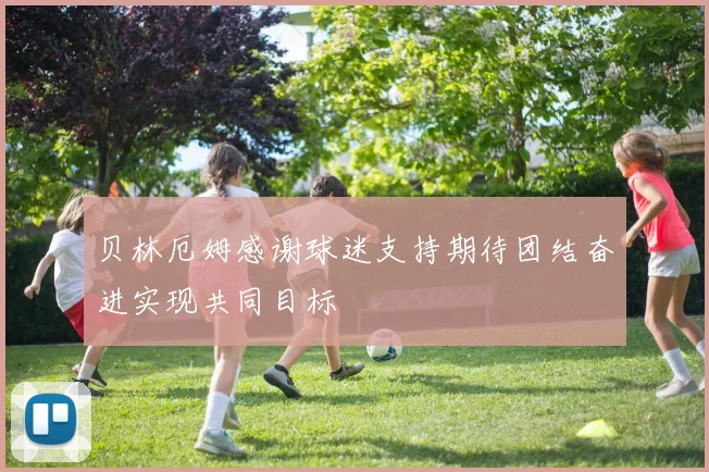 贝林厄姆感谢球迷支持期待团结奋进实现共同目标