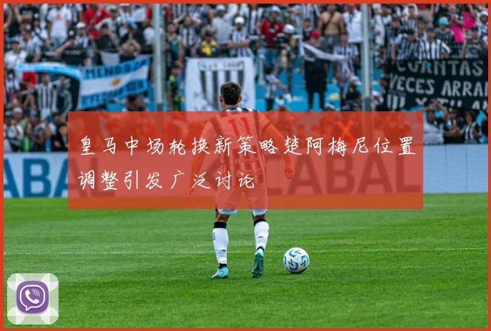 皇马中场轮换新策略楚阿梅尼位置调整引发广泛讨论
