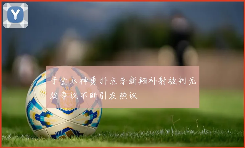 于金永神勇扑点李新翔补射被判无效争议不断引发热议