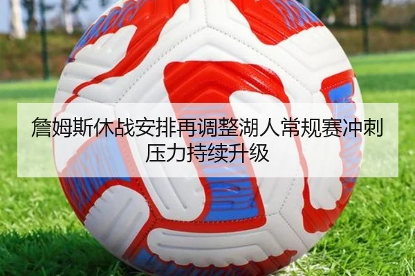 詹姆斯休战安排再调整湖人常规赛冲刺压力持续升级