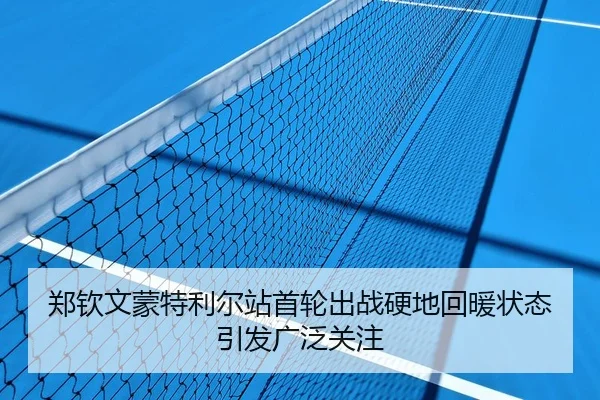 郑钦文蒙特利尔站首轮出战硬地回暖状态引发广泛关注
