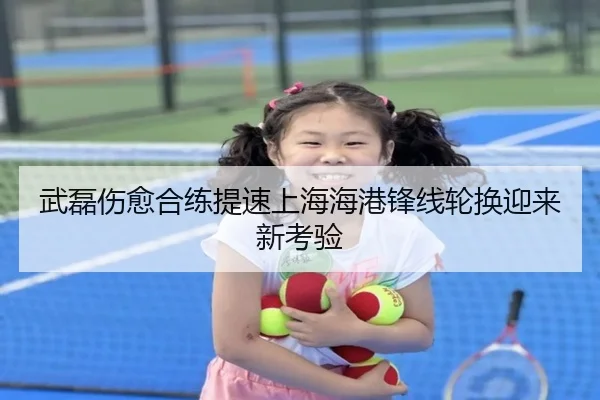 武磊伤愈合练提速上海海港锋线轮换迎来新考验