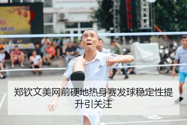郑钦文美网前硬地热身赛发球稳定性提升引关注