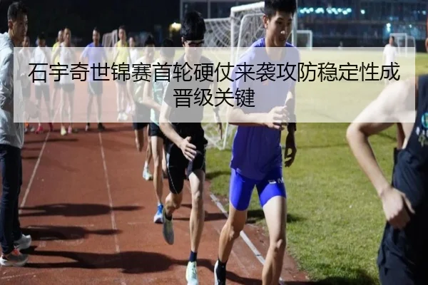 石宇奇世锦赛首轮硬仗来袭攻防稳定性成晋级关键